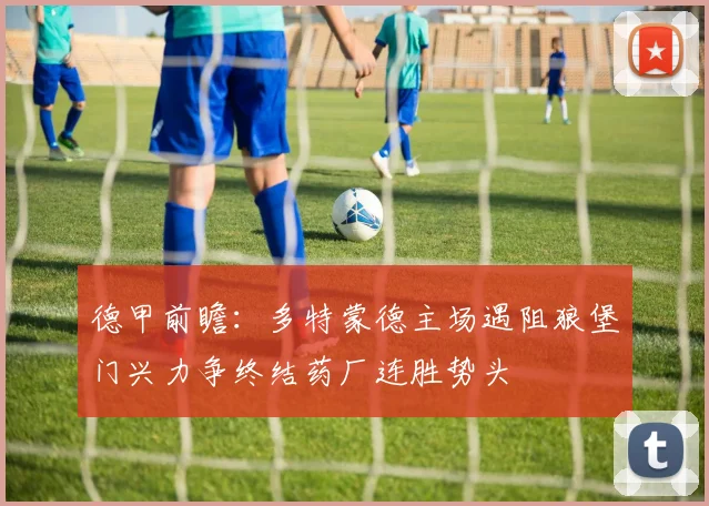 德甲前瞻：多特蒙德主场遇阻狼堡门兴力争终结药厂连胜势头