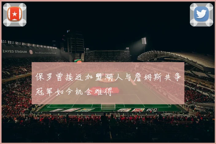 保罗曾接近加盟湖人与詹姆斯共争冠军如今机会难得