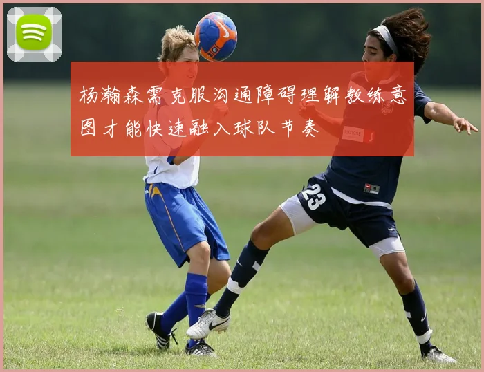 杨瀚森需克服沟通障碍理解教练意图才能快速融入球队节奏