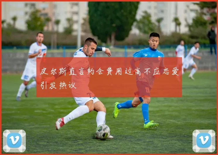 皮尔斯直言约会费用过高不应恋爱引发热议