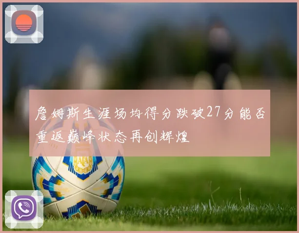 詹姆斯生涯场均得分跌破27分能否重返巅峰状态再创辉煌