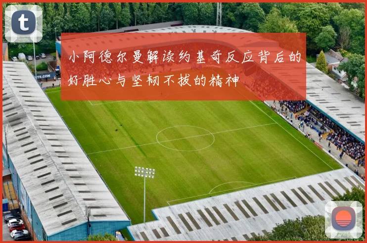 小阿德尔曼解读约基奇反应背后的好胜心与坚韧不拔的精神