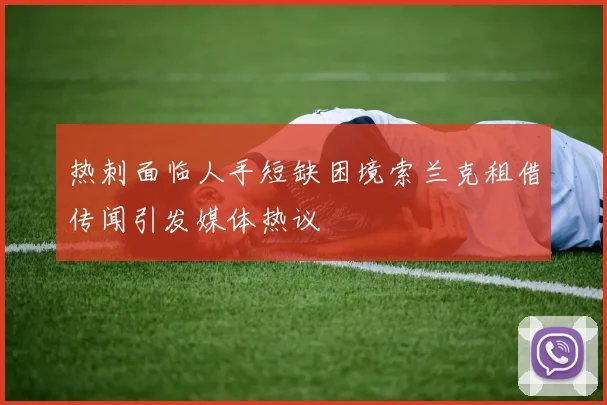 热刺面临人手短缺困境索兰克租借传闻引发媒体热议