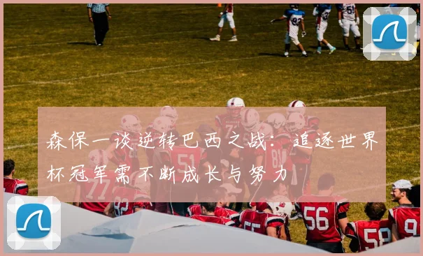 森保一谈逆转巴西之战：追逐世界杯冠军需不断成长与努力