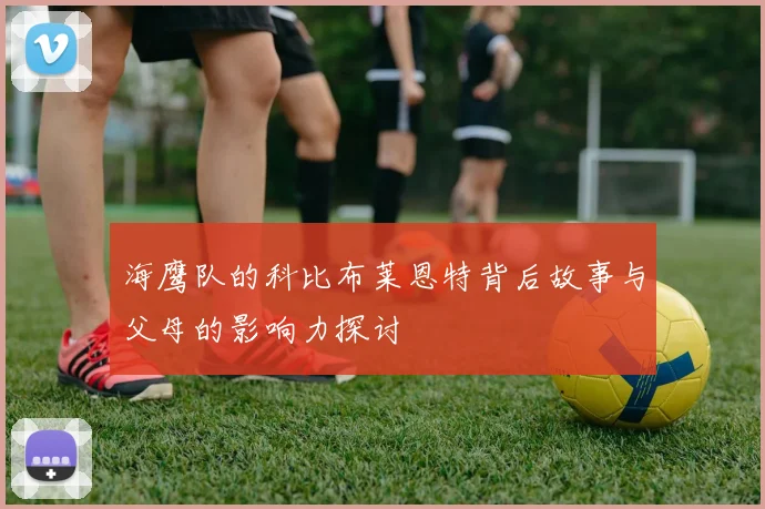 海鹰队的科比布莱恩特背后故事与父母的影响力探讨